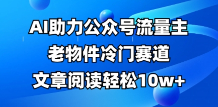 公众号流量主老物件冷门赛道，AI助力，文章阅读轻松10w+，全流程详细教程-源创文化