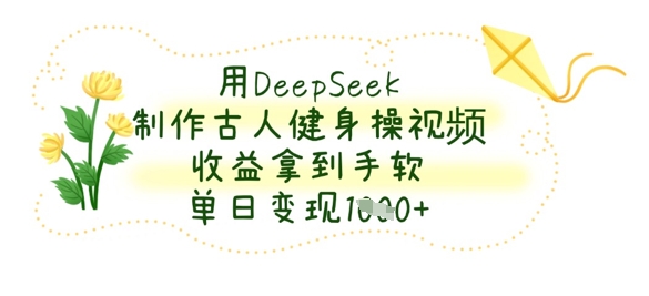 用DeepSeek制作古人健身操视频，收益拿到手软，单日变现数张-源创文化